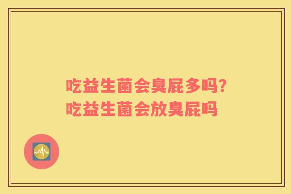 吃益生菌会臭屁多吗？吃益生菌会放臭屁吗