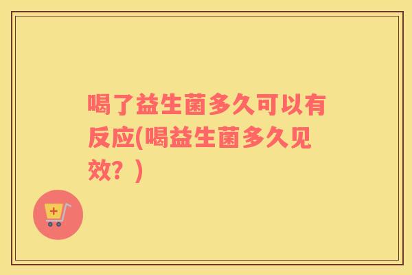 喝了益生菌多久可以有反应(喝益生菌多久见效？)