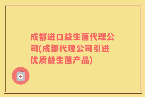 成都进口益生菌代理公司(成都代理公司引进优质益生菌产品)