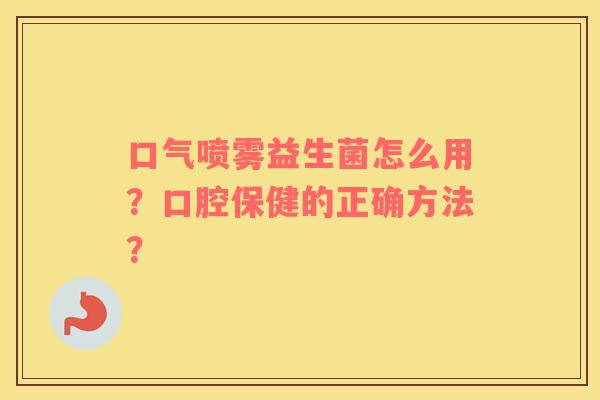 口气喷雾益生菌怎么用？口腔保健的正确方法？
