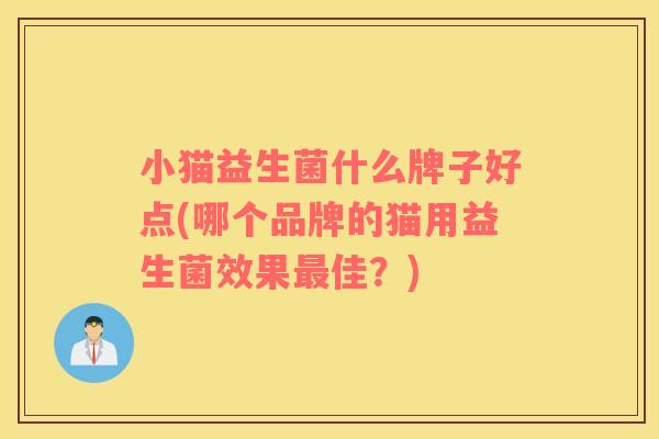 小猫益生菌什么牌子好点(哪个品牌的猫用益生菌效果佳？)
