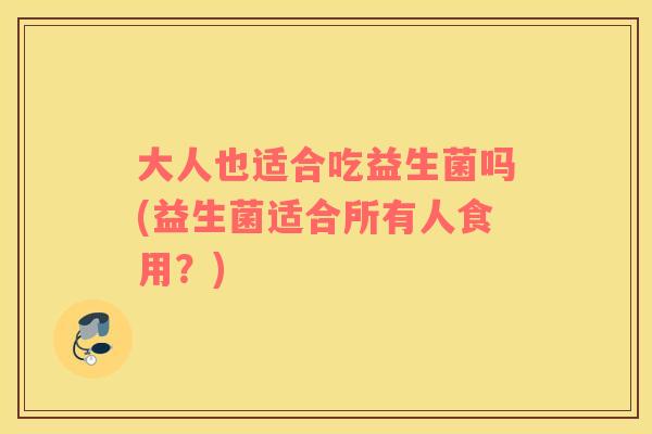 大人也适合吃益生菌吗(益生菌适合所有人食用？)