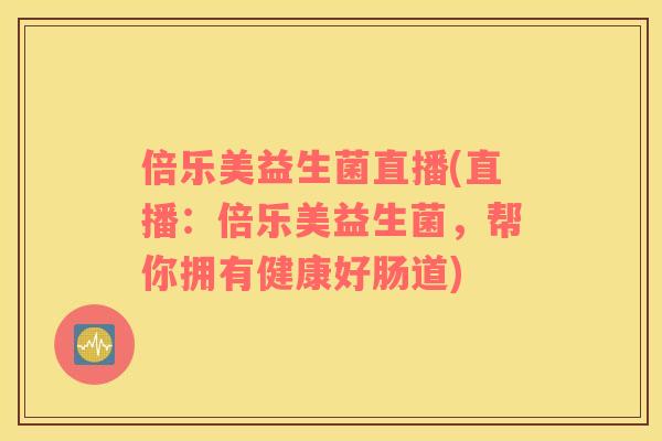 倍乐美益生菌直播(直播：倍乐美益生菌，帮你拥有健康好肠道)