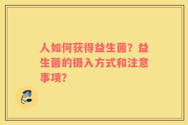 人如何获得益生菌？益生菌的摄入方式和注意事项？