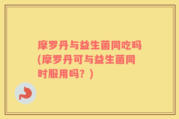 摩罗丹与益生菌同吃吗(摩罗丹可与益生菌同时服用吗？)