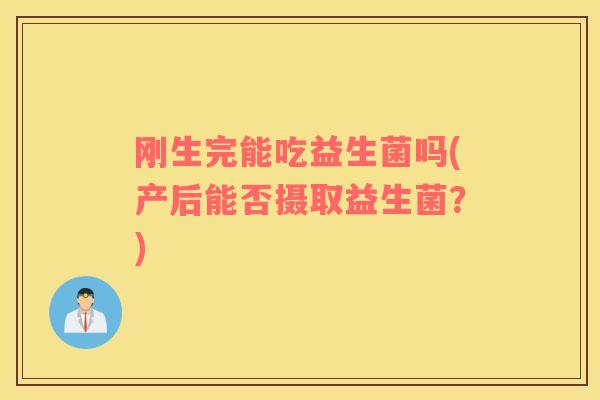 刚生完能吃益生菌吗(产后能否摄取益生菌?) 刚生完能吃益生菌吗(产后能否摄取益生菌?)