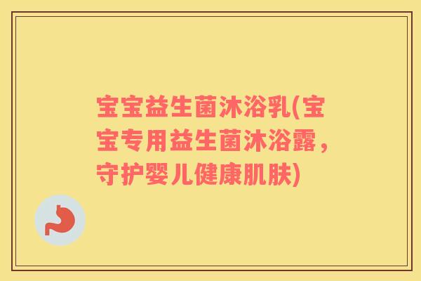 宝宝益生菌沐浴乳(宝宝专用益生菌沐浴露，守护婴儿健康)