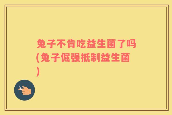 兔子不肯吃益生菌了吗(兔子倔强抵制益生菌) 兔子不肯吃益生菌了吗(兔子倔强抵制益生菌)