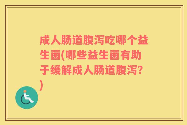 成人肠道吃哪个益生菌(哪些益生菌有助于缓解成人肠道？)