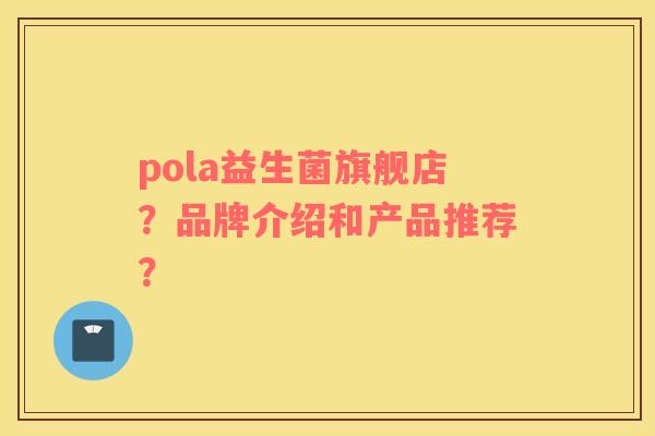 pola益生菌旗舰店？品牌介绍和产品推荐？