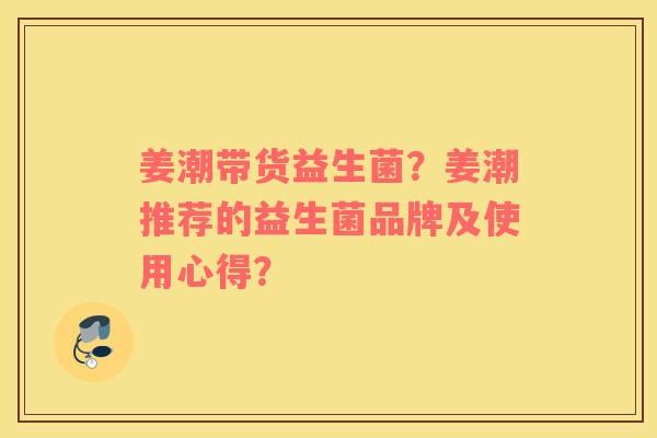 姜潮带货益生菌?姜潮推荐的益生菌品牌及使用心得? 姜潮带货益生菌?姜潮推荐的益生菌品牌及使用心得?
