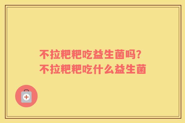 不拉粑粑吃益生菌吗？不拉粑粑吃什么益生菌