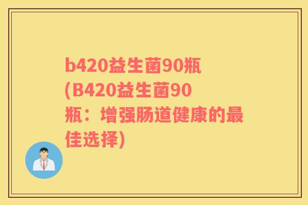 b420益生菌90瓶(B420益生菌90瓶：增强肠道健康的佳选择)