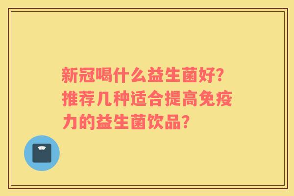 新冠喝什么益生菌好？推荐几种适合提高力的益生菌饮品？