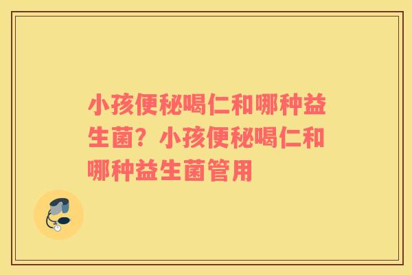 小孩喝仁和哪种益生菌？小孩喝仁和哪种益生菌管用