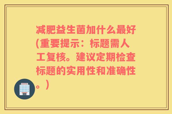 益生菌加什么好(重要提示：标题需人工复核。建议定期检查标题的实用性和准确性。)