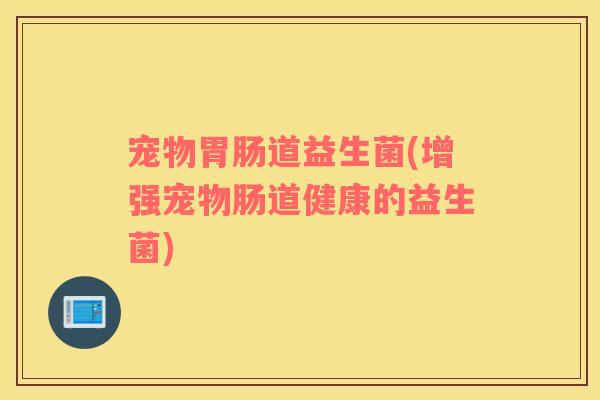 宠物道益生菌(增强宠物肠道健康的益生菌)