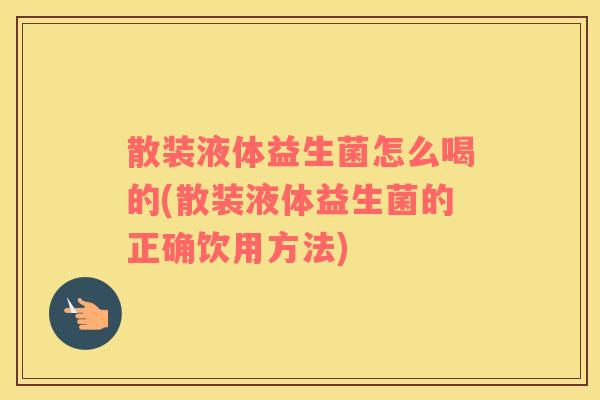 散装液体益生菌怎么喝的(散装液体益生菌的正确饮用方法)