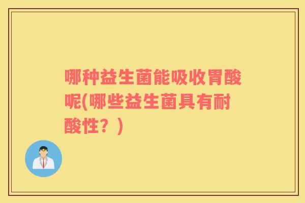 哪种益生菌能吸收胃酸呢(哪些益生菌具有耐酸性?) 哪种益生菌能吸收胃酸呢(哪些益生菌具有耐酸性?)