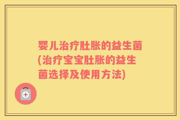 婴儿肚胀的益生菌(宝宝肚胀的益生菌选择及使用方法)