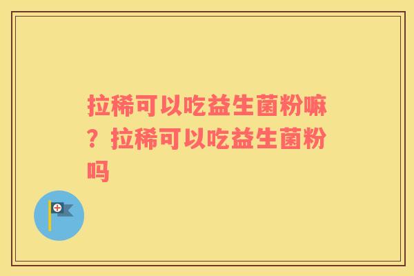 拉稀可以吃益生菌粉嘛？拉稀可以吃益生菌粉吗
