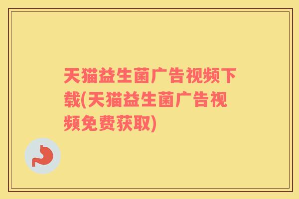 天猫益生菌广告视频下载(天猫益生菌广告视频免费获取)