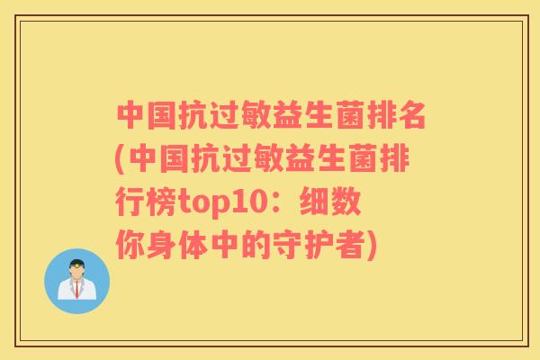 中国抗益生菌排名(中国抗益生菌排行榜top10：细数你身体中的守护者)
