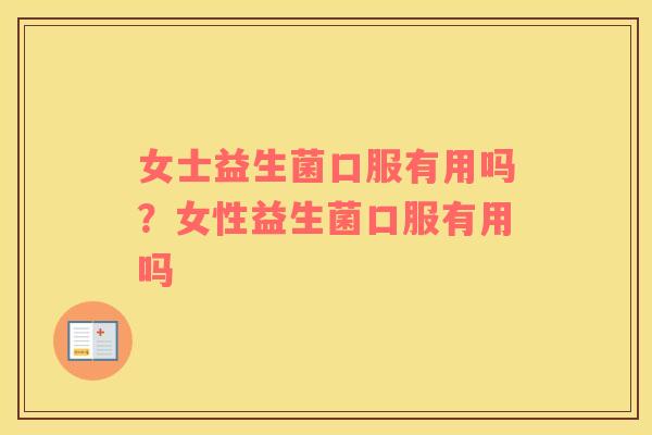 女士益生菌口服有用吗？女性益生菌口服有用吗