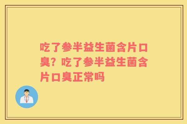 吃了参半益生菌含片？吃了参半益生菌含片正常吗