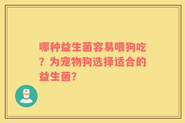 哪种益生菌容易喂狗吃？为宠物狗选择适合的益生菌？