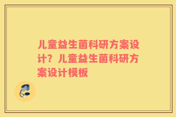 儿童益生菌科研方案设计？儿童益生菌科研方案设计模板