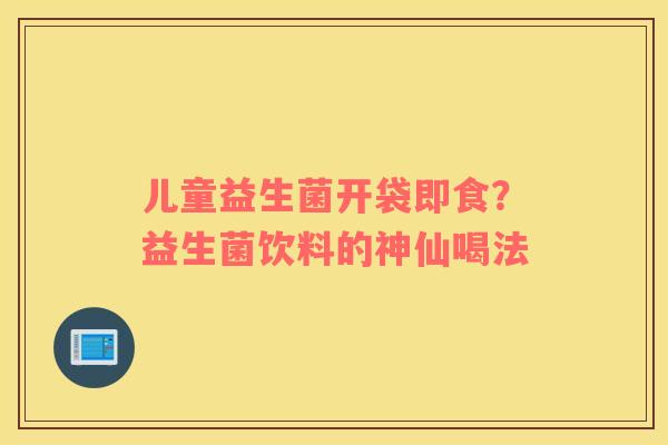 儿童益生菌开袋即食？益生菌饮料的神仙喝法