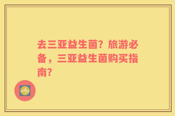 去三亚益生菌?旅游必备,三亚益生菌购买指南? 去三亚益生菌?旅游必备,三亚益生菌购买指南?