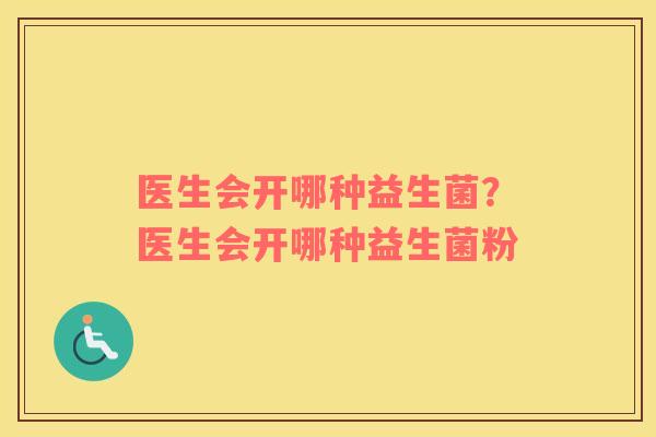 医生会开哪种益生菌?医生会开哪种益生菌粉 医生会开哪种益生菌?医生会开哪种益生菌粉
