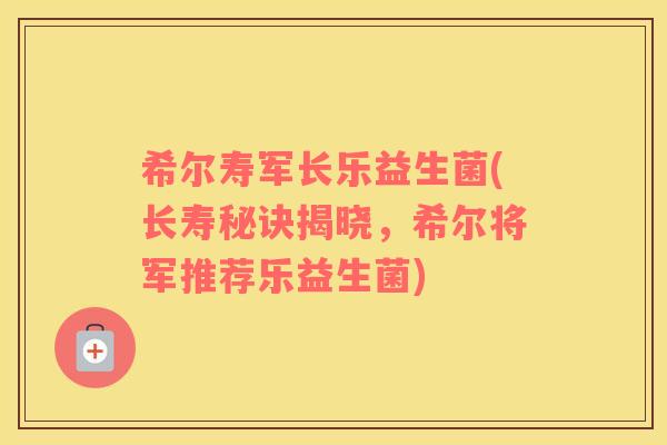 希尔寿军长乐益生菌(长寿秘诀揭晓，希尔将军推荐乐益生菌)