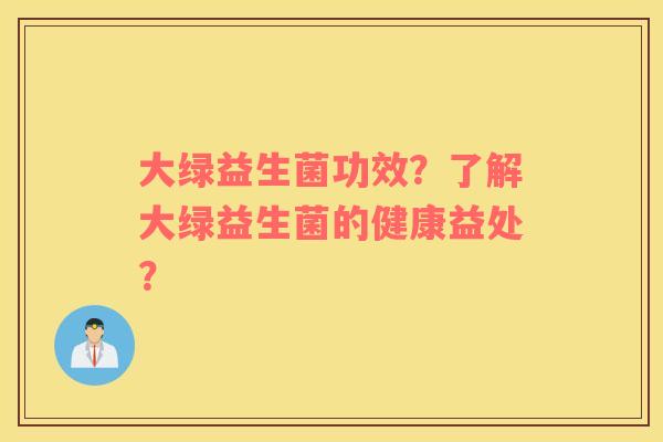 大绿益生菌功效？了解大绿益生菌的健康益处？