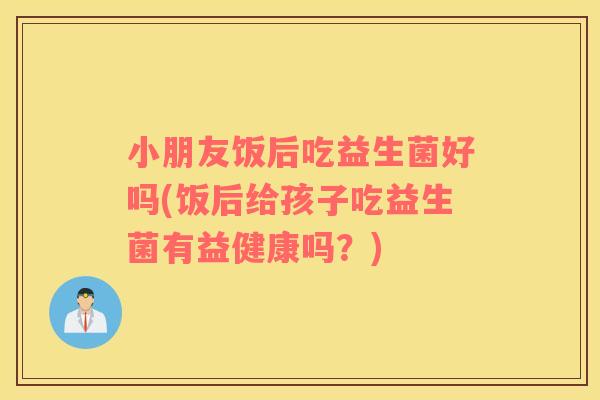 小朋友饭后吃益生菌好吗(饭后给孩子吃益生菌有益健康吗?) 小朋友饭后吃益生菌好吗(饭后给孩子吃益生菌有益健康吗?)