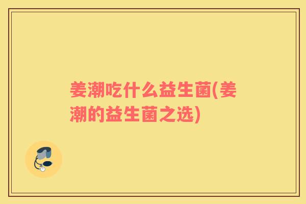 姜潮吃什么益生菌(姜潮的益生菌之选) 姜潮吃什么益生菌(姜潮的益生菌之选)