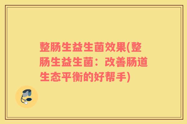 整肠生益生菌效果(整肠生益生菌:改善肠道生态平衡的好帮手) 整肠生益生菌效果(整肠生益生菌:改善肠道生态平衡的好帮手)