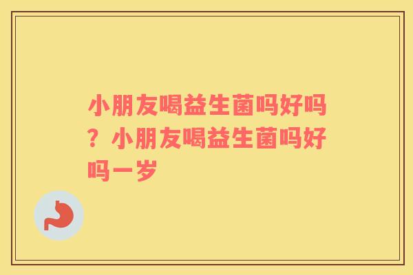小朋友喝益生菌吗好吗？小朋友喝益生菌吗好吗一岁