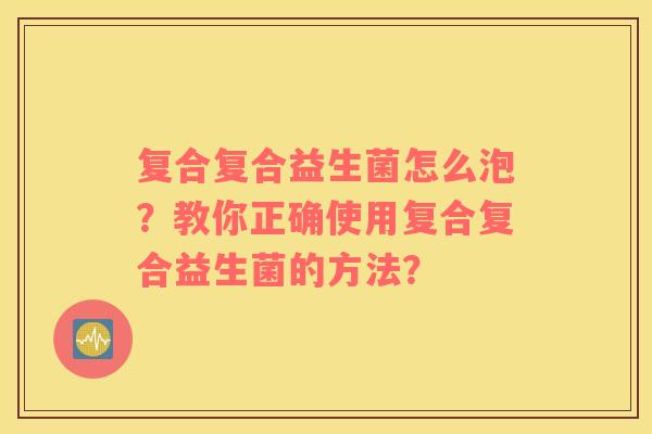 复合复合益生菌怎么泡？教你正确使用复合复合益生菌的方法？