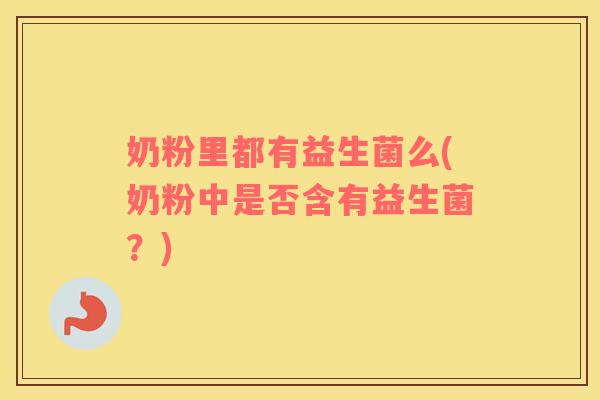奶粉里都有益生菌么(奶粉中是否含有益生菌？)