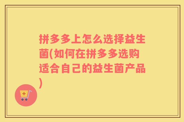 拼多多上怎么选择益生菌(如何在拼多多选购适合自己的益生菌产品)