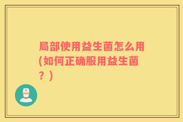 局部使用益生菌怎么用(如何正确服用益生菌？)