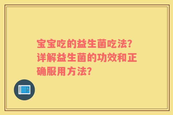宝宝吃的益生菌吃法？详解益生菌的功效和正确服用方法？