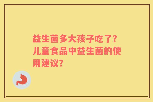 益生菌多大孩子吃了？儿童食品中益生菌的使用建议？