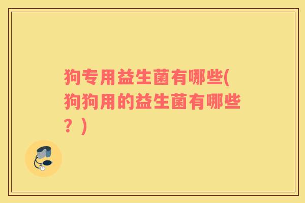 狗专用益生菌有哪些(狗狗用的益生菌有哪些？)