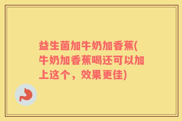 益生菌加牛奶加香蕉(牛奶加香蕉喝还可以加上这个,效果更佳) 益生菌加牛奶加香蕉(牛奶加香蕉喝还可以加上这个,效果更佳)
