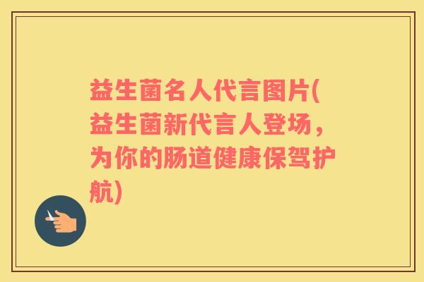 益生菌名人代言图片(益生菌新代言人登场,为你的肠道健康保驾护航) 益生菌名人代言图片(益生菌新代言人登场,为你的肠道健康保驾护航)