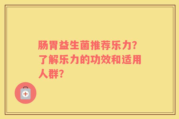 肠胃益生菌推荐乐力？了解乐力的功效和适用人群？